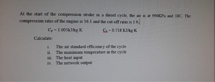 At The Start Of The Compression Stroke In A Diesel Cycle The Air Is At 996kpa And 18c The Compression Ratio Of The Eng 1
