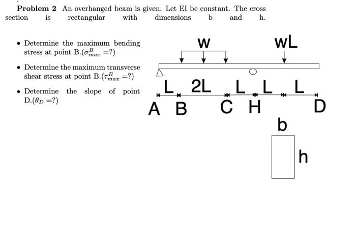 Problem 2 An Overhanged Beam Is Given Let El Be Constant The Cross Section Is Rectangular With Dimensions B And H W W 1