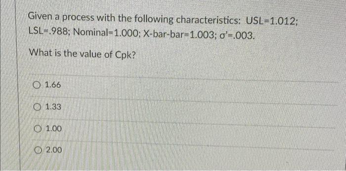 Given A Process With The Following Characteristics Usl 1 012 Lsl 988 Nominal 1 000 X Bar Bar 1 003 O 003 What I 1