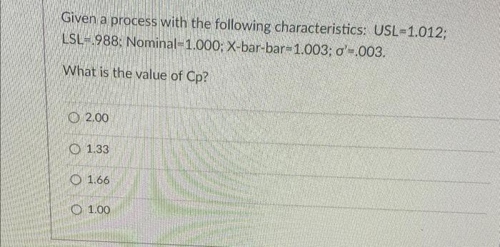 Given A Process With The Following Characteristics Usl 1 012 Lsl 988 Nominal 1 000 X Bar Bar 1 003 O 003 What I 2