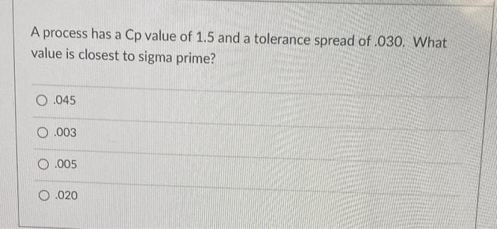 A Process Has A Cp Value Of 1 5 And A Tolerance Spread Of 030 What Value Is Closest To Sigma Prime 0 045 0 003 0 005 1