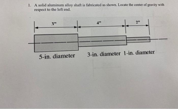 1 A Solid Aluminum Alloy Shaft Is Fabricated As Shown Locate The Center Of Gravity With Respect To The Left End 3 4 1