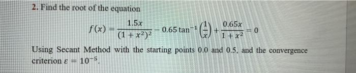 2 Find The Root Of The Equation 1 5x 0 65x F X 0 65 Tan 1 1 X2 1 X2 Using Secant Method With The Starting Poin 1
