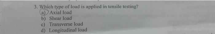 3 Which Type Of Load Is Applied In Tensile Testing A Axial Load B Shear Load C Transverse Load D Longitudinal Load 2