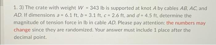 1 3 The Crate With Weight W 343 Lb Is Supported At Knot A By Cables Ab Ac And Ad If Dimensions A 6 1 Ft B 3 1 1