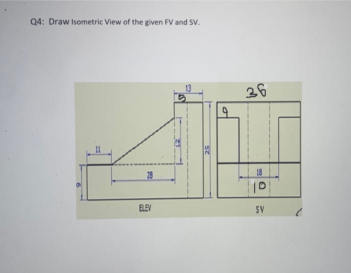 Q4 Draw Isometric View Of The Given Fv And Sv 13 36 12 25 28 18 D Elev Sv 1