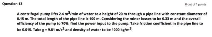 Question 13 O Out Of 1 Points A Centrifugal Pump Lifts 2 4 M3 Min Of Water To A Height Of 20 M Through A Pipe Line With 1