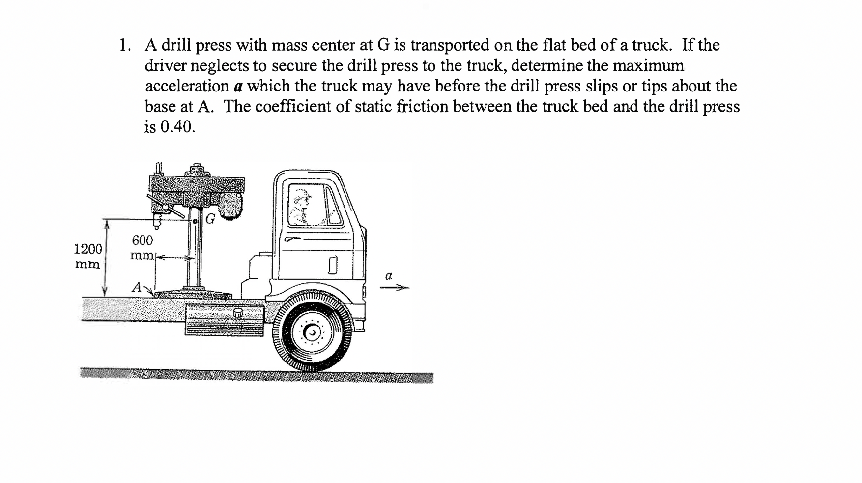 1 A Drill Press With Mass Center At G Is Transported On The Flat Bed Of A Truck If The Driver Neglects To Secure The D 1