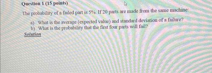 Question 1 15 Points The Probability Of A Failed Part Is 5 If 20 Parts Are Made From The Same Machine A What Is Th 1