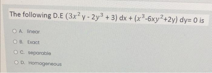 The Following D E 3x2 Y 2y3 3 Dx X3 6xy2 2y Dy 0 Is O A Linear Ob Exact O C Separable Od Homogeneous 1
