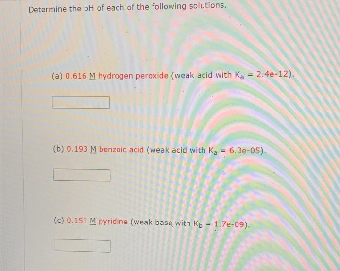 Determine The Ph Of Each Of The Following Solutions A 0 616 M Hydrogen Peroxide Weak Acid With Ka 2 4e 12 B 1