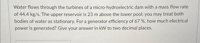 Water Flows Through The Turbines Of A Micro Hydroelectric Dam With A Mass Flow Rate Of 44 4 Kg S The Upper Reservoir Is 1