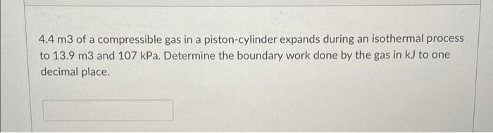 4 4 M3 Of A Compressible Gas In A Piston Cylinder Expands During An Isothermal Process To 13 9 M3 And 107 Kpa Determine 1