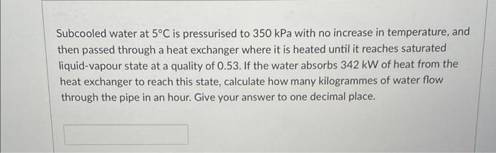 Subcooled Water At 5 C Is Pressurised To 350 Kpa With No Increase In Temperature And Then Passed Through A Heat Exchang 1