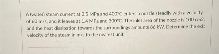 A Water Steam Current At 3 5 Mpa And 400 C Enters A Nozzle Steadily With A Velocity Of 60 M S And It Leaves At 1 4 Mpa 1