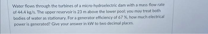Water Flows Through The Turbines Of A Micro Hydroelectric Dam With A Mass Flow Rate Of 44 4 Kg S The Upper Reservoir Is 1