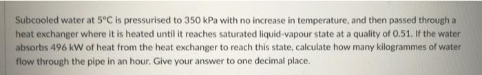 Subcooled Water At 5 C Is Pressurised To 350 Kpa With No Increase In Temperature And Then Passed Through A Heat Exchang 1
