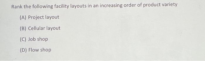 Rank The Following Facility Layouts In An Increasing Order Of Product Variety A Project Layout B Cellular Layout C 1