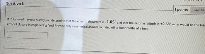 Question 3 1 Points Save Ans If In A Closed Traverse Survey You Determine That The Error In Departure Is 1 05 And That 1