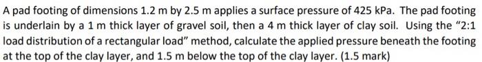A Pad Footing Of Dimensions 1 2 M By 2 5 M Applies A Surface Pressure Of 425 Kpa The Pad Footing Is Underlain By A 1 M 1