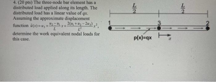 4 20 Pts The Three Node Bar Element Has A Distributed Load Applied Along Its Length The Distributed Load Has A Linea 1