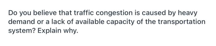 Do You Believe That Traffic Congestion Is Caused By Heavy Demand Or A Lack Of Available Capacity Of The Transportation S 1