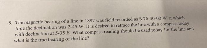 8 The Magnetic Bearing Of A Line In 1897 Was Field Recorded As S 76 30 00 W At Which Time The Declination Was 2 45 W I 1