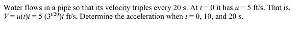 U Water Flows In A Pipe So That Its Velocity Triples Every 20 S At 1 0 It Has U 5 Ft S That Is V U T I 5 3620 I 1
