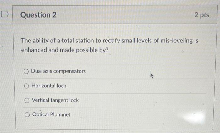Question 2 2 Pts The Ability Of A Total Station To Rectify Small Levels Of Mis Leveling Is Enhanced And Made Possible By 1