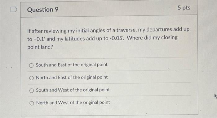 D Question 9 5 Pts If After Reviewing My Initial Angles Of A Traverse My Departures Add Up To 0 1 And My Latitudes Ad 1