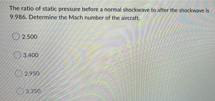 The Ratio Of Static Pressure Before A Normal Shockwave To After The Shockwave Is 9 986 Determine The Mach Number Of The 1
