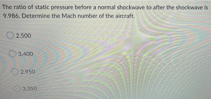 The Ratio Of Static Pressure Before A Normal Shockwave To After The Shockwave Is 9 986 Determine The Mach Number Of The 1