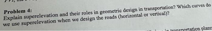 Problem 4 Explain Superelevation And Their Roles In Geometric Design In Transportation Which Curves Do We Use Superele 1