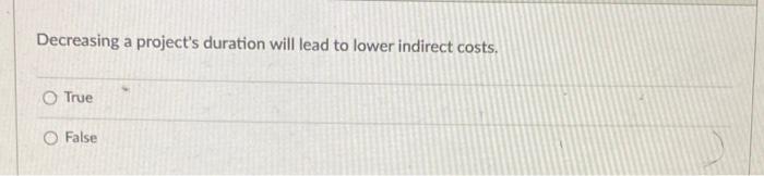 Decreasing A Project S Duration Will Lead To Lower Indirect Costs True O False 1