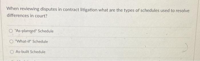When Reviewing Disputes In Contract Litigation What Are The Types Of Schedules Used To Resolve Differences In Court As 1