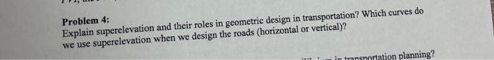 Problem 4 Explain Superelevation And Their Roles In Geometric Design In Transportation Which Curves Do We Use Superele 1