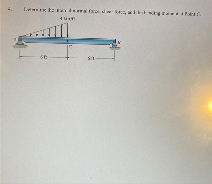 4 Determine The Internal Normal Force Shear Force And The Bending Moment At Point C 4 Kip It B C 6 Ft 6 Ft 1