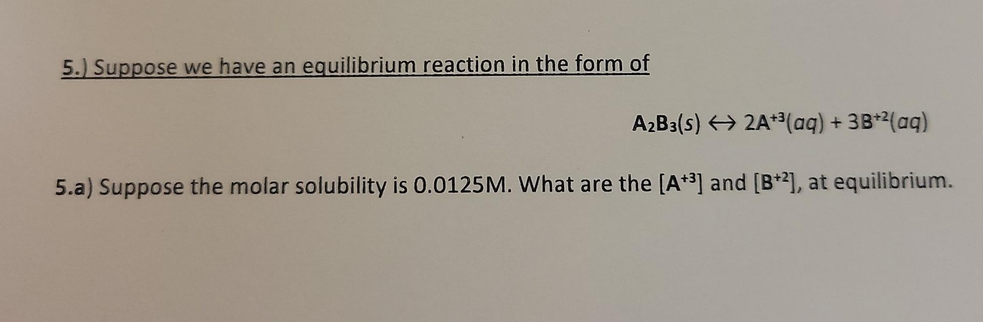 5 Suppose We Have An Equilibrium Reaction In The Form Of A2b3 S 2a Aq 3b 2 Aq 5 A Suppose The Molar Solubili 1