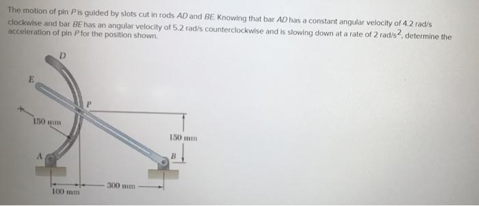 The Motion Of Pin Pis Guided By Slots Cut In Rods Ad And Be Knowing That Bar Ad Has A Constant Angular Velocity Of 4 2 R 1
