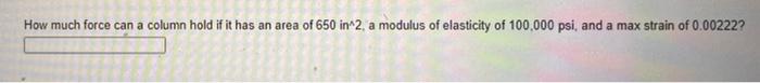 How Much Force Can A Column Hold If It Has An Area Of 650 In 2 A Modulus Of Elasticity Of 100 000 Psi And A Max Strain 1