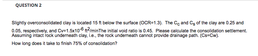 Question 2 Slightly Overconsolidated Clay Is Located 15 Ft Below The Surface Ocr 1 3 The Cc And Cs Of The Clay Are 0 1