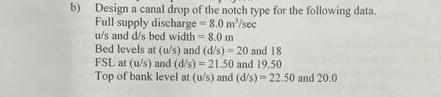 B Design A Canal Drop Of The Notch Type For The Following Data Full Supply Discharge 8 0 M Sec U S And D S Bed Width 1