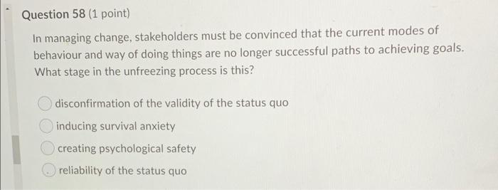 Question 58 1 Point In Managing Change Stakeholders Must Be Convinced That The Current Modes Of Behaviour And Way Of 1