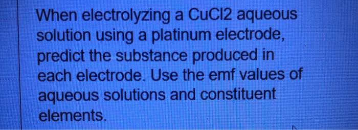 When Electrolyzing A Cucl2 Aqueous Solution Using A Platinum Electrode Predict The Substance Produced In Each Electrode 1