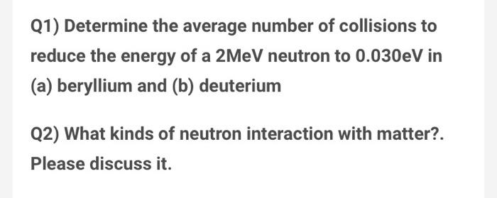 Q1 Determine The Average Number Of Collisions To Reduce The Energy Of A 2mev Neutron To 0 030ev In A Beryllium And B 1