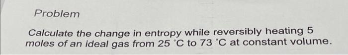 Problem Calculate The Change In Entropy While Reversibly Heating 5 Moles Of An Ideal Gas From 25 C To 73 C At Constant 1