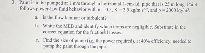 3 Paint Is To Be Pumped At 1 M S Through A Horizontal 1 Cm I D Pipe That Is 25 M Long Paint Follows Power Law Fluid B 1