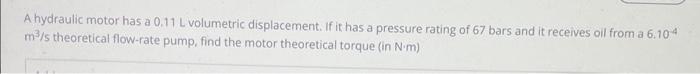 A Hydraulic Motor Has A 0 11 L Volumetric Displacement If It Has A Pressure Rating Of 67 Bars And It Receives Oil From 1