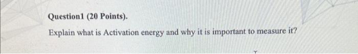 Question1 20 Points Explain What Is Activation Energy And Why It Is Important To Measure It 1