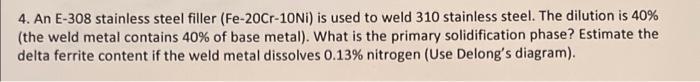 4 An E 308 Stainless Steel Filler Fe 20cr 10ni Is Used To Weld 310 Stainless Steel The Dilution Is 40 The Weld Met 1